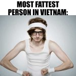 country slander #3 | MOST FATTEST PERSON IN VIETNAM: | image tagged in skinny gym guy,slander | made w/ Imgflip meme maker