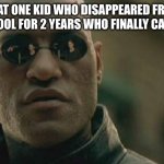 That was me actually I disappeared for 2 years then I came back | THAT ONE KID WHO DISAPPEARED FROM THE SCHOOL FOR 2 YEARS WHO FINALLY CAME BACK | image tagged in memes,matrix morpheus | made w/ Imgflip meme maker