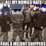 All My Homies Hate | ALL MY HOMIES HATE; AXOL X MELONY SHIPPERS | image tagged in all my homies hate | made w/ Imgflip meme maker