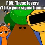 “thAt waS HUMMING aT bEsT” (this is satire btw) | POV: These losers don’t like your sigma humming | image tagged in sprunkies reacting negatively to you | made w/ Imgflip meme maker