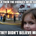 *insert title* | I TOLD THEM THE COOKIES WERE BURNT; THEY DIDN'T BELIEVE ME | image tagged in memes,disaster girl | made w/ Imgflip meme maker