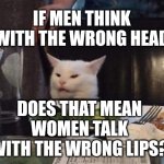 Smudge that darn cat | IF MEN THINK WITH THE WRONG HEAD; DOES THAT MEAN WOMEN TALK WITH THE WRONG LIPS? | image tagged in smudge that darn cat | made w/ Imgflip meme maker