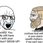 That's not to say the chad's me, but the message is clear about itself. | Society: You really still have fun with your imagination? GROW UP! I would not confuse God with money in your place. The wealth matters nothing if we can't use it right. | image tagged in soyboy vs yes chad,society,adulthood,money,school | made w/ Imgflip meme maker