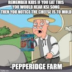 Dear Gen Alpha Kids From Pepperidge Farm | REMEMBER KIDS IF YOU EAT THIS
YOU WOULD HEAR KSI SONG
THEN YOU NOTICE THE CHEESE IS TO MOLD; -PEPPERIDGE FARM | image tagged in memes,pepperidge farm remembers | made w/ Imgflip meme maker