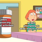 Poetic Inevitability | jokes referencing sexual activities; writers attempting to write mature humor | image tagged in lois prescription pills,memes | made w/ Imgflip meme maker