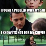 Finding Neverland | I FOUND A PROBLEM WITH MY CAR; I KNOW ITS NOT FOR MY COFFEE | image tagged in memes,finding neverland | made w/ Imgflip meme maker