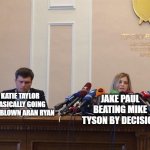 Reporter meme | JAKE PAUL BEATING MIKE TYSON BY DECISION; KATIE TAYLOR BASICALLY GOING FULL BLOWN ARAN RYAN | image tagged in reporter meme,mike tyson,jake paul,boxing | made w/ Imgflip meme maker