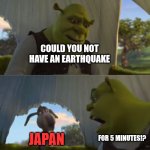 Could you not ___ for 5 MINUTES | COULD YOU NOT HAVE AN EARTHQUAKE; JAPAN; FOR 5 MINUTES!? | image tagged in could you not ___ for 5 minutes,memes,japan,earthquake | made w/ Imgflip meme maker