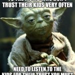 Just trust the kids completely within their trust like srsly | TO THE MOMS WHO DON'T TRUST THEIR KIDS VERY OFTEN; NEED TO LISTEN TO THE KIDS FOR THEIR TRUST YOU MUST | image tagged in memes,star wars yoda,moms,funny | made w/ Imgflip meme maker