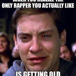 crying peter parker | WHEN YOU REALIZE THE ONLY RAPPER YOU ACTUALLY LIKE; IS GETTING OLD | image tagged in crying peter parker | made w/ Imgflip meme maker