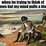 Napoleon | when im trying to think of memes but my mind pulls a blank: | image tagged in napoleon,funny memes,memesfunny,real,funny,sfw | made w/ Imgflip meme maker