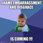 Success Kid | SHAME EMBARRASSMENT AND DISGRACE; IS COMING !!! | image tagged in memes,success kid | made w/ Imgflip meme maker