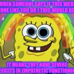 Self Awareness is the Opposite of Empathy | WHEN SOMEONE SAYS IF THIS WERE SOMEONE LIKE YOU OR I THIS WOULD BE EASY; IT MEANS THEY HAVE SEVERE DEFICITS IN EMPATHETIC FUNCTIONING | image tagged in memes,imagination spongebob,you should kill yourself now,mental illness,empathy | made w/ Imgflip meme maker