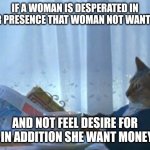 Money | IF A WOMAN IS DESPERATED IN YOUR PRESENCE THAT WOMAN NOT WANT YOU; AND NOT FEEL DESIRE FOR YOU IN ADDITION SHE WANT MONEY 💰 | image tagged in memes,i should buy a boat cat | made w/ Imgflip meme maker