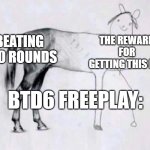 A disappointing reward for something so hard/ | BEATING 300 ROUNDS; THE REWARD FOR GETTING THIS FAR; BTD6 FREEPLAY: | image tagged in horse drawing | made w/ Imgflip meme maker