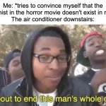 This mainly applies at about 3AM | Me: *tries to convince myself that the antagonist in the horror movie doesn't exist in real life*
The air conditioner downstairs: | image tagged in i m about to end this man s whole career,funny memes,memes,funny,horror,horror movie | made w/ Imgflip meme maker