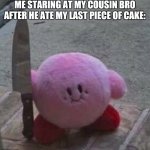 creepy kirby | ME STARING AT MY COUSIN BRO AFTER HE ATE MY LAST PIECE OF CAKE: | image tagged in creepy kirby,memes,relatable | made w/ Imgflip meme maker