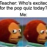 Monkey Puppet | Teacher: Who's excited for the pop quiz today? Me: | image tagged in memes,monkey puppet | made w/ Imgflip meme maker