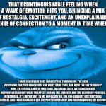 The blue grinch | THAT DISINTINGUISHABLE FEELING WHEN A WAVE OF EMOTION HITS YOU, BRINGING A MIX OF NOSTALGIA, EXCITEMENT, AND AN UNEXPLAINABLE SENSE OF CONNECTION TO A MOMENT IN TIME WHERE; I HAVE SCHEDULED KNEE SURGERY FOR TOMMOROW. I'VE BEEN PREPARING FOR THIS PROCEDURE FOR QUITE SOME TIME, AND NOW THE DAY IS FINALLY HERE. I'M FEELING A MIX OF EMOTIONS, INCLUDING BOTH ANTICIPATION AND NERVOUSNESS ABOUT WHAT TO EXPECT DURING THE SURGERY AND THE RECOVERY PROCESS AFTERWARD. IT'S IMPORTANT TO ME TO FOLLOW ALL THE PRE-SURGERY INSTRUCTIONS CAREFULLY, AND I HAVE ARRANGED FOR SUPPORT FROM FAMILY AND FRIENDS DURING MY RECOVERY. | image tagged in the blue grinch | made w/ Imgflip meme maker