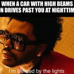 Blinding Lights | WHEN A CAR WITH HIGH BEAMS ON DRIVES PAST YOU AT NIGHTTIME | image tagged in blinding lights,memes,cars | made w/ Imgflip meme maker