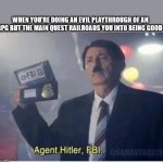 Agent Hitler, FBI | WHEN YOU'RE DOING AN EVIL PLAYTHROUGH OF AN RPG BUT THE MAIN QUEST RAILROADS YOU INTO BEING GOOD; @SAMANTHA373 | image tagged in agent hitler fbi | made w/ Imgflip meme maker