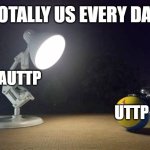 AUTTP And UTTP | TOTALLY US EVERY DAY:; AUTTP; UTTP | image tagged in pixar lamp | made w/ Imgflip meme maker