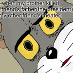 This is real(i think, i may have mixed it up a bit :() | Me when my brother killed 
my friend's father(the president) 
at my other friend's theater: | image tagged in memes,unsettled tom | made w/ Imgflip meme maker