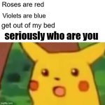 um idk | Roses are red; Violets are blue; get out of my bed; seriously who are you | image tagged in memes,surprised pikachu | made w/ Imgflip meme maker