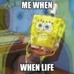 when life | ME WHEN; WHEN LIFE | image tagged in spung scream | made w/ Imgflip meme maker