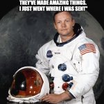 Imposter syndrome, | "JUST LOOK AT ALL THESE PEOPLE, AND I THINK, WHAT THE HECK AM I DOING HERE? 
THEY'VE MADE AMAZING THINGS.
 I JUST WENT WHERE I WAS SENT"; NEIL ARMSTRONG | image tagged in neil armstrong | made w/ Imgflip meme maker