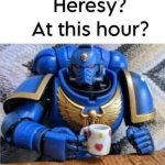 heresy at this hour?