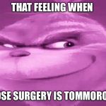 Hilarious! | THAT FEELING WHEN; NOSE SURGERY IS TOMMOROW | image tagged in pink grinch,knee surgery,nose surgery | made w/ Imgflip meme maker