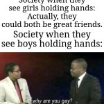 I'm not homophobic, but I'm wondering why society is like this. | Society when they see girls holding hands: Actually, they could both be great friends. Society when they see boys holding hands: | image tagged in why are you gay,memes,funny,society | made w/ Imgflip meme maker