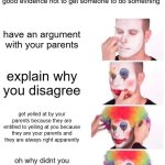 dude i was trying to tell you why you dont make sense and now you just subtly tell me that i have to agree because your my paren | dude the whole point of an argument is to explain why you disagree and provide good evidence not to get someone to do something; have an argument with your parents; explain why you disagree; get yelled at by your parents because they are entitled to yelling at you because they are your parents and they are always right apparently; oh why didnt you just listen you could have wasted less time!! | image tagged in memes,clown applying makeup,relatable,funny | made w/ Imgflip meme maker