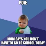 Success Kid | POV:; MOM SAYS YOU DON'T HAVE TO GO TO SCHOOL TODAY | image tagged in memes,success kid | made w/ Imgflip meme maker