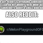 stupid poeple playground ripoff | A GUY: REDDIT IS OFFBRAND-SUBREDDIT CLEAN. DO NOT WORRY THERE WONT BE ANY SUBREDDITS ABOUT A SINGLE KNOCKOFF... ALSO REDDIT: | image tagged in reddit,knockoff,fake people playground,fake,stupid,oh wow are you actually reading these tags | made w/ Imgflip meme maker