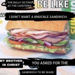 Sandwich | THE BULLY VICTIMS AT THE CAFETERIA; I DON'T WANT A KNUCKLE SANDWICH. YOU ASKED FOR THE; SANDWICH TO BE MADE. | image tagged in my brother in christ subway,sandwich,memes,knuckle sandwich,sandwiches,my brother in christ | made w/ Imgflip meme maker