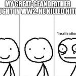 Killed Hitler | MY GREAT-GEANDFATHER FOUGHT IN WW2. HE KILLED HITLER | image tagged in realization | made w/ Imgflip meme maker