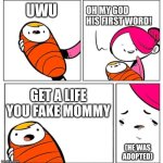 UwU: The First Word | UWU; GET A LIFE YOU FAKE MOMMY; (HE WAS ADOPTED) | image tagged in omg his first word,uwu,get a life,but why tho,mommy,baby | made w/ Imgflip meme maker