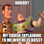 X, X Everywhere | NOBODY; MY CRUSH EXPLAINING TO ME WHY HE IS BOSSY | image tagged in memes,x x everywhere | made w/ Imgflip meme maker