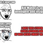 Bill Maher | Liberals 5 years ago; Bill Maher is so intelligent and insightful; The exact same liberals today; I HATE THIS STUPID SENILE ASSHOLE AND HE WAS NEVER SMART OR GOOD | image tagged in hypocrite wojak | made w/ Imgflip meme maker