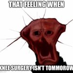 I don’t even know | THAT FEELING WHEN; KNEE SURGERY ISN’T TOMORROW | image tagged in the cringing one,cringe | made w/ Imgflip meme maker