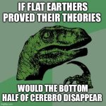 But seriously | IF FLAT EARTHERS PROVED THEIR THEORIES; WOULD THE BOTTOM HALF OF CEREBRO DISAPPEAR | image tagged in memes,philosoraptor | made w/ Imgflip meme maker