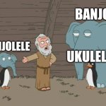 Noah's Ark Elefant Penguin Inbreeding | BANJO; BANJOLELE; UKULELE | image tagged in noah's ark elefant penguin inbreeding | made w/ Imgflip meme maker