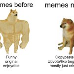 yea... sad | memes before; memes now; Funny
original
enjoyable; Copypaste
Upvote/like begging
mostly just cringe | image tagged in memes,buff doge vs cheems,meme,funny,funny memes,funny meme | made w/ Imgflip meme maker