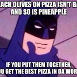 Pizaza | BLACK OLIVES ON PIZZA ISN'T BAD
AND SO IS PINEAPPLE; IF YOU PUT THEM TOGETHER, YOU GET THE BEST PIZZA IN DA WORLD | image tagged in batman thinking,relatable | made w/ Imgflip meme maker