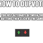 Dupvote | HOW TO DUPVOTE; YOU JUST ALTERNATE BETWEEN THE TWO BUTTONS THEN CLICK AT THE SAME TIME | image tagged in blank white template,upvotes,downvote | made w/ Imgflip meme maker