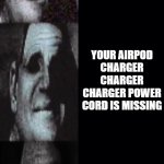 spend 10 minutes making this crap | YOUR BLASTING YOUR FAVORITE MUSIC; YOUR AIRPODS ARE DYING; YOUR AIRPOD CHARGER IS DYING; YOUR AIRPOD CHARGER CHARGER IS DEAD; YOUR AIRPOD CHARGER CHARGER CHARGER POWER CORD IS MISSING; YOUR ALTERNATIVE AIRPOD CHARGER CHARGER CHARGER IS DIES; YOUR BACKUP AIRPODS AREN'T CHARGED BECAUSE YOU DIDN'T EVEN THINK ABOUT YOUR AIRPODS DYING; YOUR BACKUP AIRPOD CHARGER IS DEAD BECAUSE YOU DIDN'T THINK YOU'D NEED YOUR BACKUP AIRPODS; YOUR BACKUP AIRPOD CHARGER CHARGER CHARGER'S POWER CORD IS THE SAME POWER CORD FOR THE OTHER CHARGER CHARGER; *AIRPODS DIE* | image tagged in mr incredible becoming uncanny | made w/ Imgflip meme maker