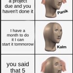 this is so real | there's a project due and you haven't done it; I have a month to do it I can start it tommorow; you said that 5 months ago | image tagged in memes,panik kalm panik | made w/ Imgflip meme maker