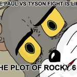 Proof It's Scripted... | THE PAUL VS TYSON FIGHT IS LIKE; THE PLOT OF ROCKY 6 | image tagged in unsettled tom,boxing,rocky balboa,jake paul vs mike tyson,jake paul,mike tyson | made w/ Imgflip meme maker